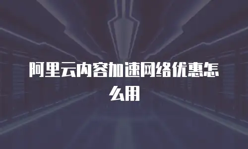 阿里云内容加速网络优惠怎么用