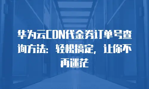 华为云CDN代金券订单号查询方法：轻松搞定，让你不再迷茫