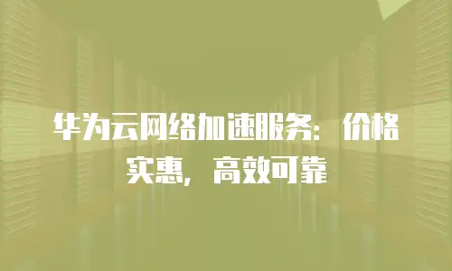 华为云网络加速服务：价格实惠，高效可靠