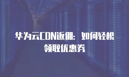 华为云CDN返佣：如何轻松领取优惠券