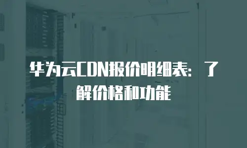 华为云CDN报价明细表：了解价格和功能