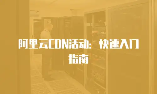 阿里云CDN活动：快速入门指南