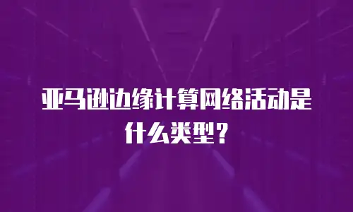 亚马逊边缘计算网络活动是什么类型？