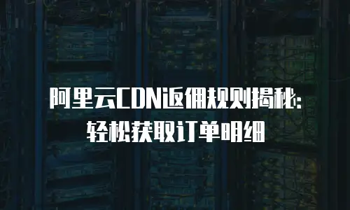 阿里云CDN返佣规则揭秘：轻松获取订单明细