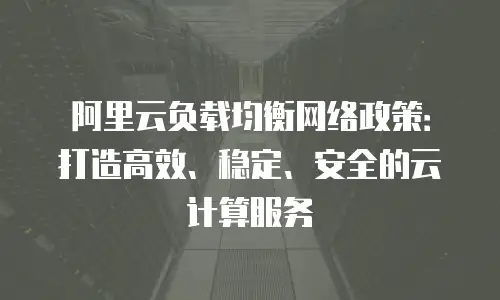 阿里云负载均衡网络政策：打造高效、稳定、安全的云计算服务
