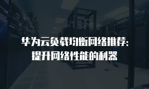 华为云负载均衡网络推荐：提升网络性能的利器