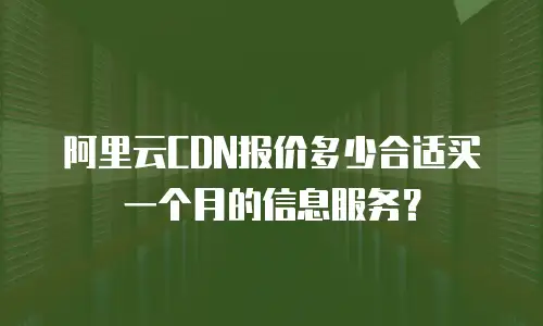 阿里云CDN报价多少合适买一个月的信息服务？