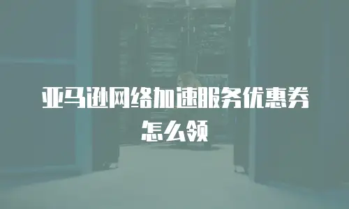 亚马逊网络加速服务优惠券怎么领