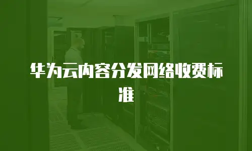 华为云内容分发网络收费标准