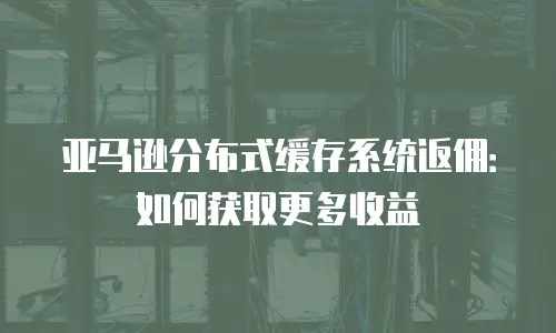 亚马逊分布式缓存系统返佣：如何获取更多收益