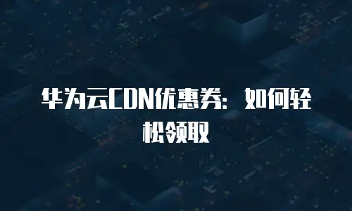 华为云CDN优惠券：如何轻松领取