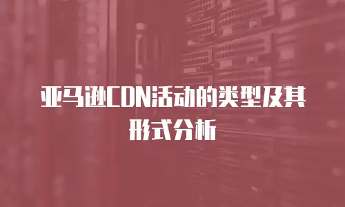 亚马逊CDN活动的类型及其形式分析