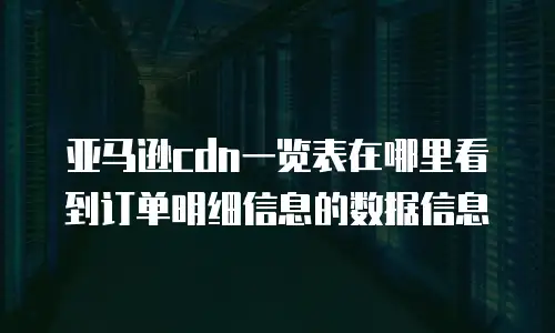 亚马逊cdn一览表在哪里看到订单明细信息的数据信息