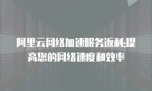 阿里云网络加速服务返利:提高您的网络速度和效率