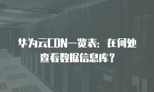 华为云CDN一览表：在何处查看数据信息库？