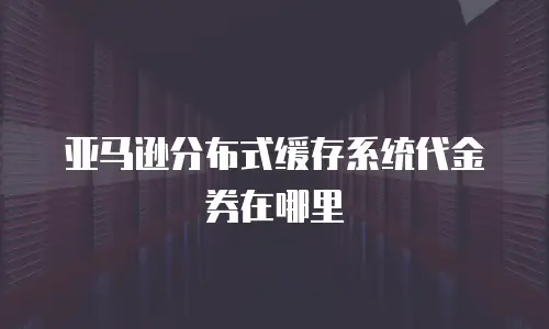 亚马逊分布式缓存系统代金券在哪里