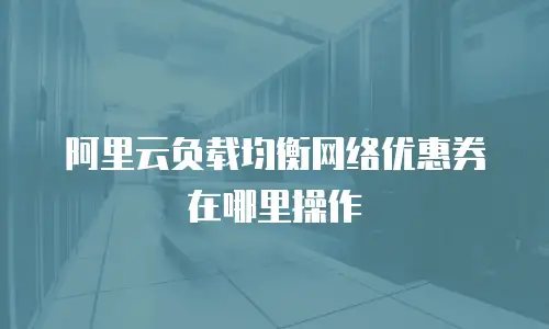 阿里云负载均衡网络优惠券在哪里操作