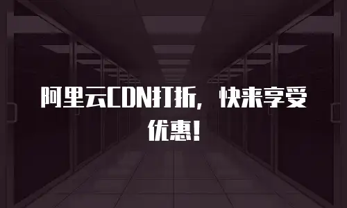 阿里云CDN打折，快来享受优惠！
