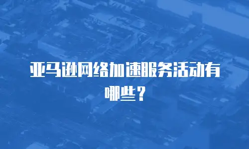 亚马逊网络加速服务活动有哪些？