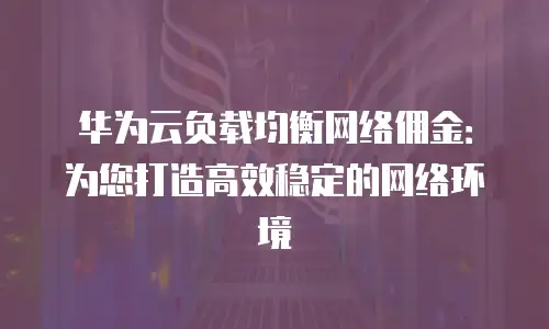 华为云负载均衡网络佣金：为您打造高效稳定的网络环境