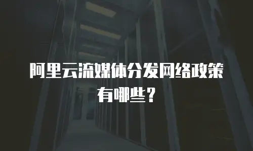 阿里云流媒体分发网络政策有哪些？