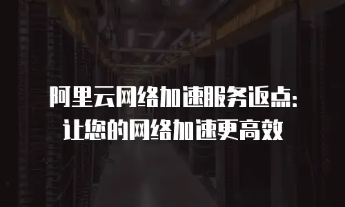 阿里云网络加速服务返点：让您的网络加速更高效