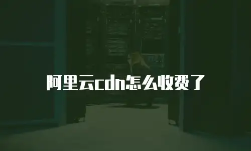 阿里云cdn怎么收费了