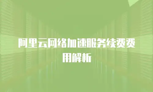 阿里云网络加速服务续费费用解析