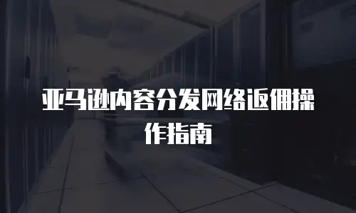 亚马逊内容分发网络返佣操作指南