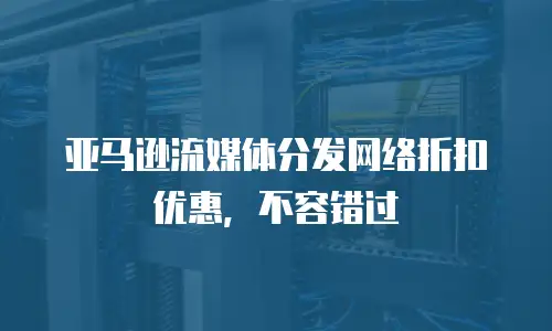 亚马逊流媒体分发网络折扣优惠，不容错过