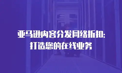 亚马逊内容分发网络折扣：打造您的在线业务