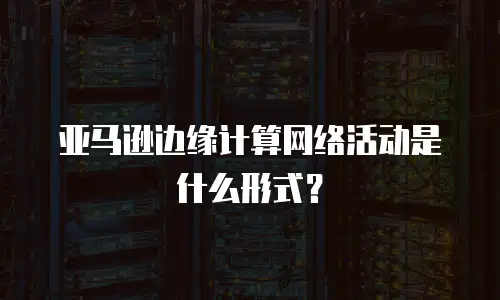 亚马逊边缘计算网络活动是什么形式？