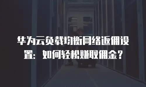 华为云负载均衡网络返佣设置：如何轻松赚取佣金？