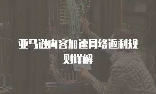 亚马逊内容加速网络返利规则详解