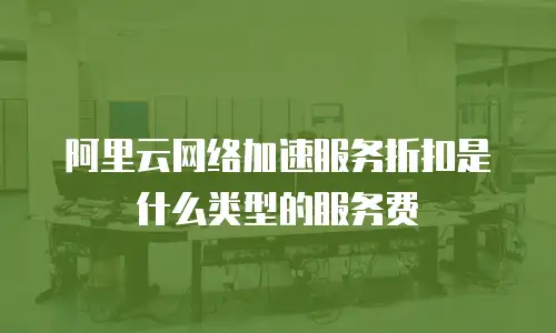 阿里云网络加速服务折扣是什么类型的服务费