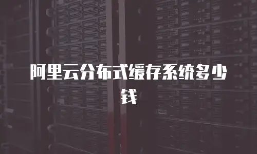 阿里云分布式缓存系统多少钱