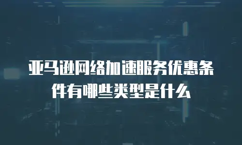 亚马逊网络加速服务优惠条件有哪些类型是什么