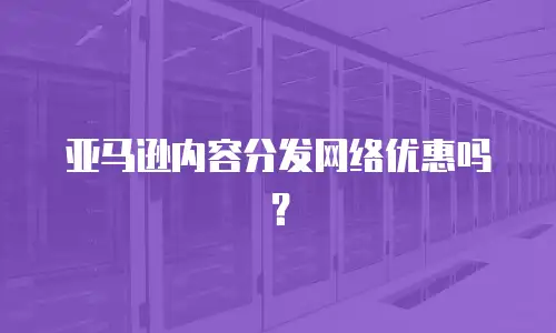 亚马逊内容分发网络优惠吗？