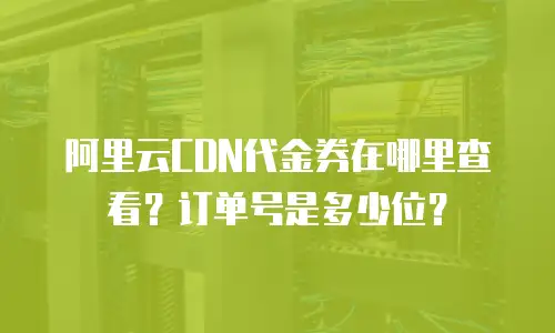 阿里云CDN代金券在哪里查看？订单号是多少位？