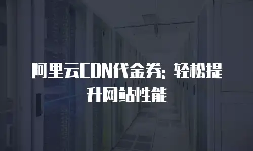 阿里云CDN代金券: 轻松提升网站性能