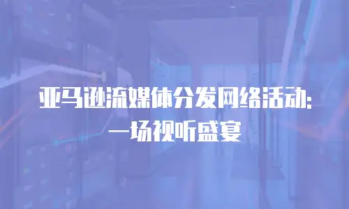 亚马逊流媒体分发网络活动: 一场视听盛宴