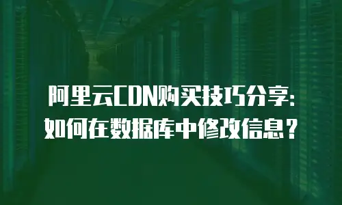 阿里云CDN购买技巧分享：如何在数据库中修改信息？