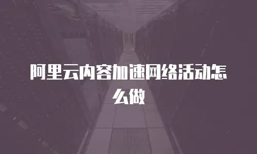 阿里云内容加速网络活动怎么做