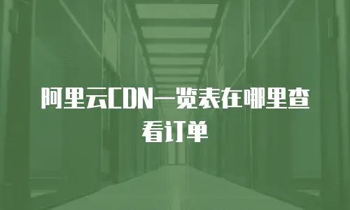 阿里云CDN一览表在哪里查看订单