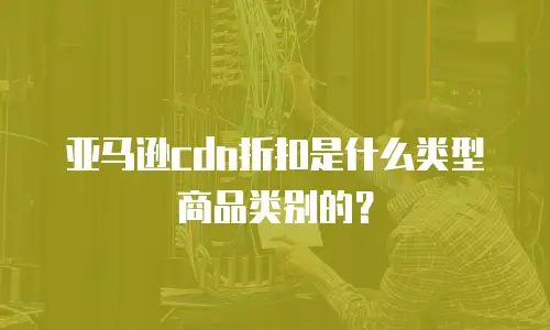亚马逊cdn折扣是什么类型商品类别的？