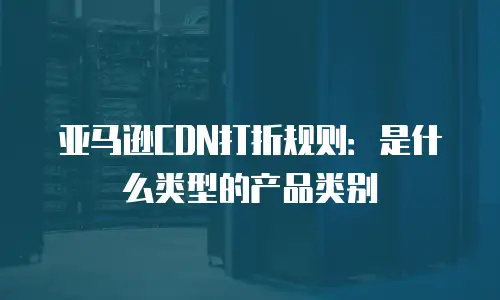 亚马逊CDN打折规则：是什么类型的产品类别