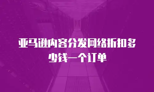 亚马逊内容分发网络折扣多少钱一个订单