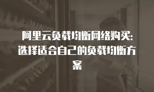 阿里云负载均衡网络购买：选择适合自己的负载均衡方案