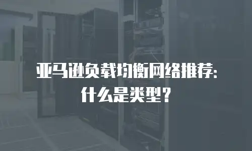 亚马逊负载均衡网络推荐：什么是类型？