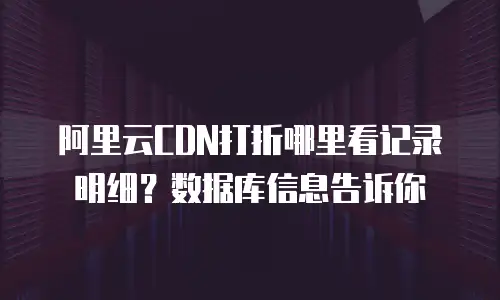 阿里云CDN打折哪里看记录明细？数据库信息告诉你